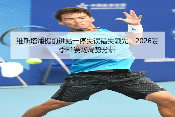 维斯塔潘提前进站一停失误错失领先，2026赛季F1赛场局势分析